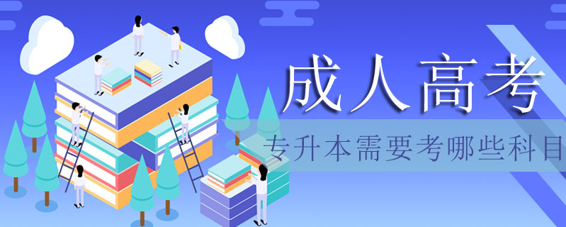 成人高考專升本需要考哪些科目