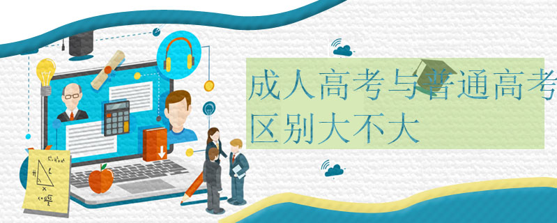 成人高考與普通高考區別大不大