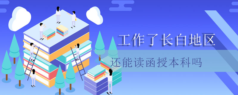 工作了長白地區還能讀函授本科嗎