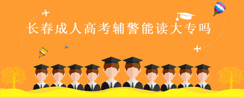 長春成人高考輔警能讀大專嗎