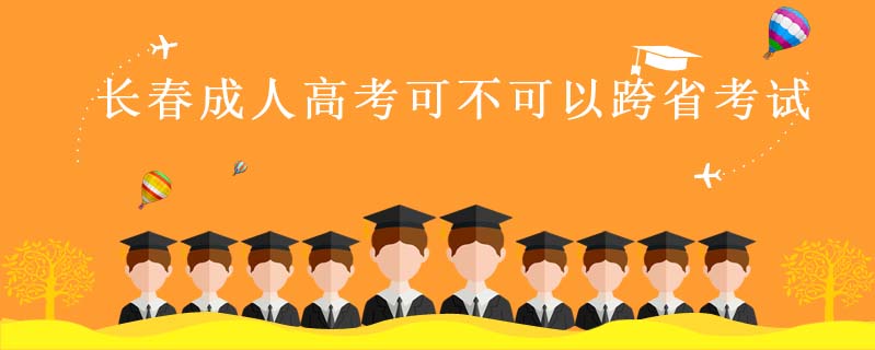 長(zhǎng)春成人高考可不可以跨省考試