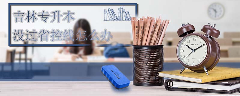 吉林專升本沒過省控線怎么辦
