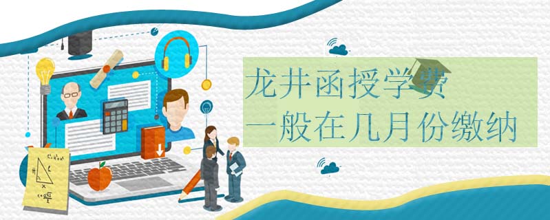 龍井函授學(xué)費(fèi)一般在幾月份繳納