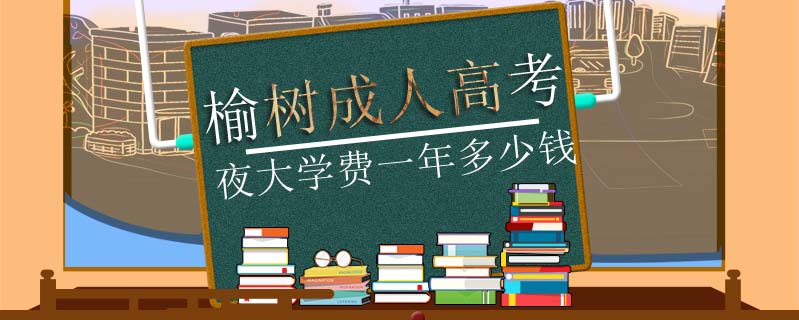 榆樹成人高考夜大學(xué)費(fèi)一年多少錢