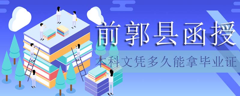 前郭縣函授本科文憑多久能拿畢業證