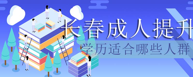 長春成人提升學歷適合哪些人群