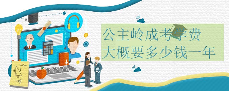 公主嶺成考學費大概要多少錢一年