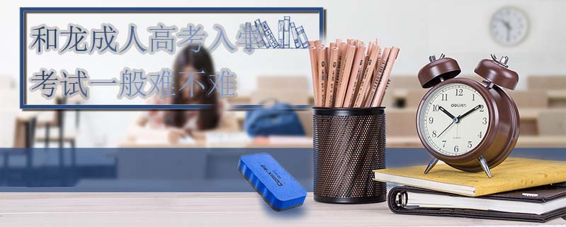 和龍成人高考入學考試一般難不難