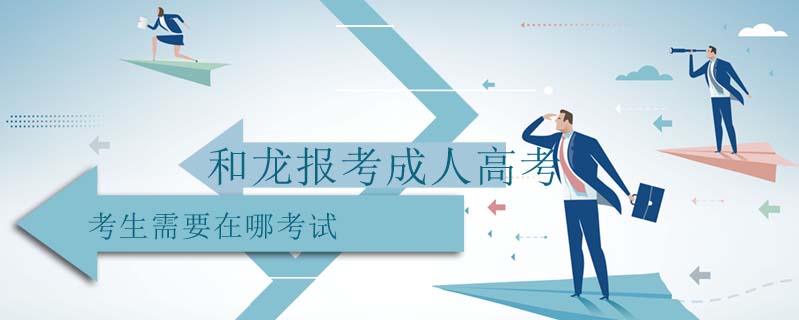 和龍報考成人高考考生需要在哪考試