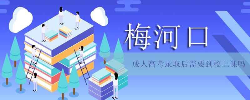 梅河口成人高考錄取后需要到校上課嗎