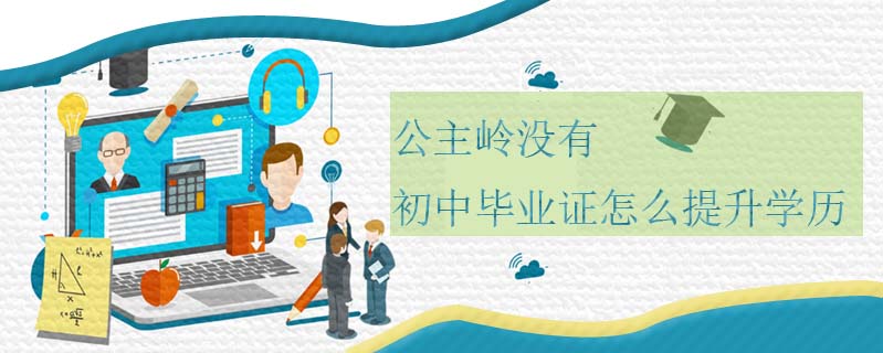 公主嶺沒(méi)有初中畢業(yè)證怎么提升學(xué)歷