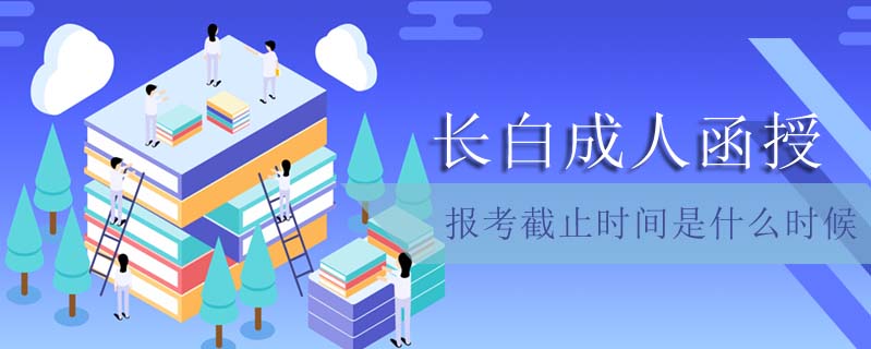 長白成人函授報(bào)考截止時(shí)間是什么時(shí)候
