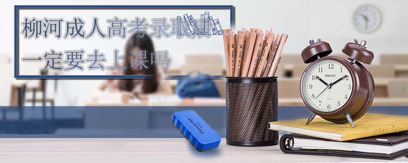 柳河成人高考錄取后一定要去上課嗎